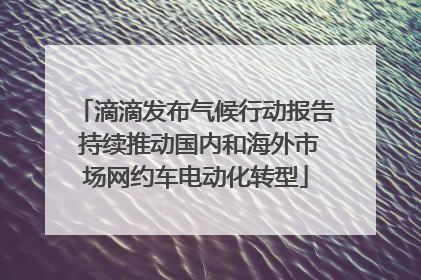滴滴发布气候行动报告 持续推动国内和海外市场网约车电动化转型